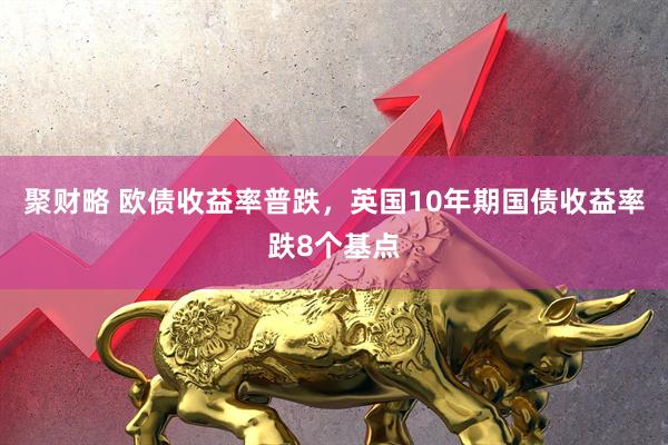 聚财略 欧债收益率普跌，英国10年期国债收益率跌8个基点