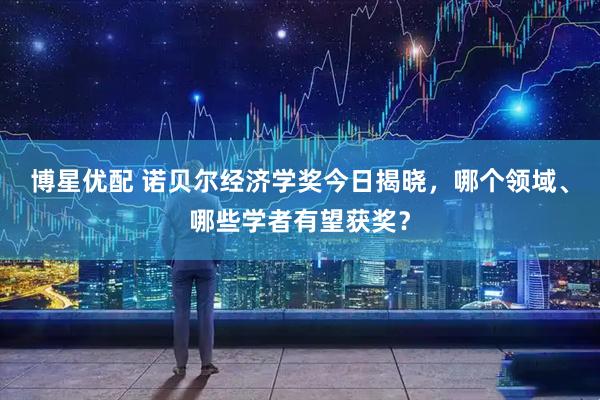博星优配 诺贝尔经济学奖今日揭晓，哪个领域、哪些学者有望获奖？