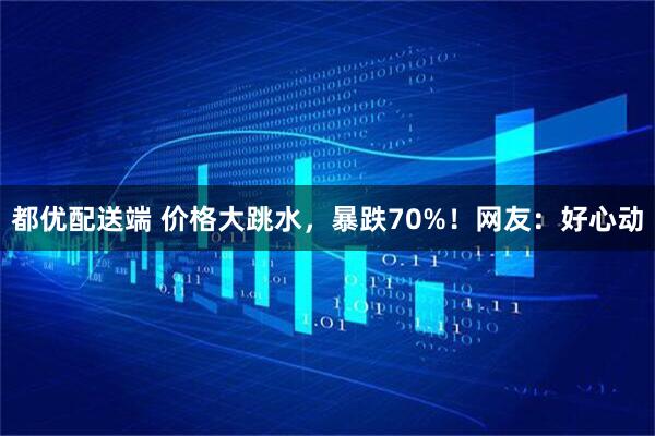 都优配送端 价格大跳水，暴跌70%！网友：好心动