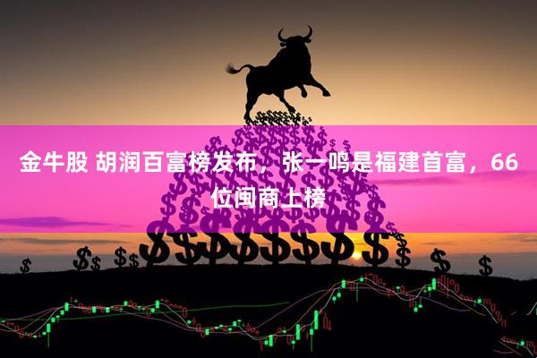 金牛股 胡润百富榜发布,张一鸣是福建首富,66位闽商上榜