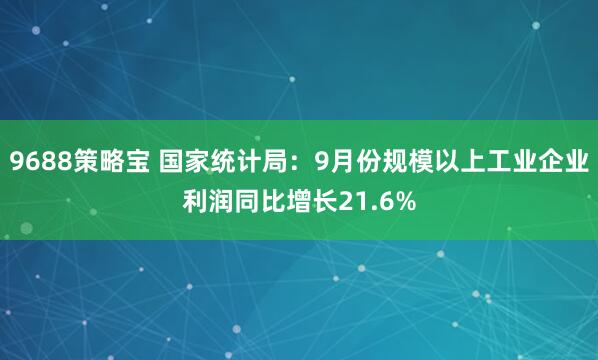 9688策略宝 国家统计局：9月份规模以上工业企业利润同比增长21.6%