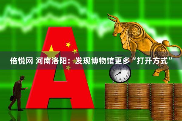 倍悦网 河南洛阳：发现博物馆更多“打开方式”