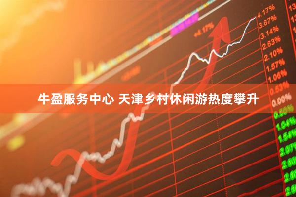牛盈服务中心 天津乡村休闲游热度攀升