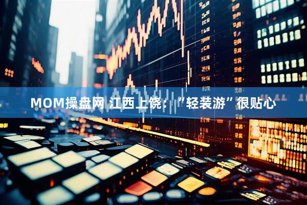 MOM操盘网 江西上饶：“轻装游”很贴心