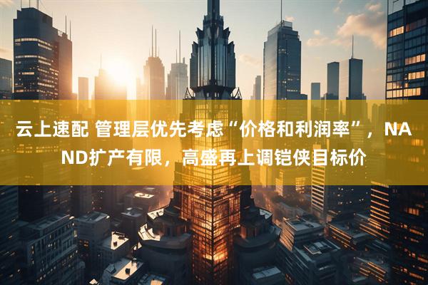 云上速配 管理层优先考虑“价格和利润率”，NAND扩产有限，高盛再上调铠侠目标价